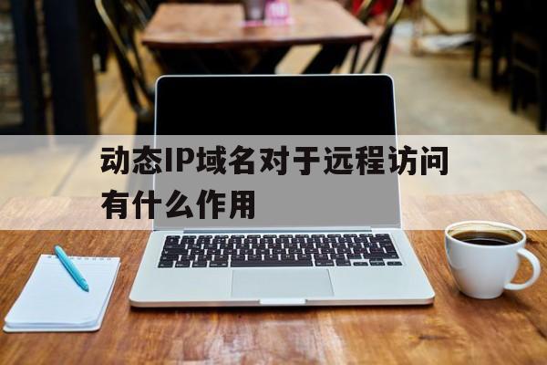 动态IP域名对于远程访问有什么作用