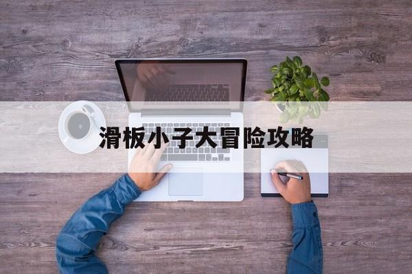 滑板小子大冒险攻略(滑板小子大冒险攻略大全)